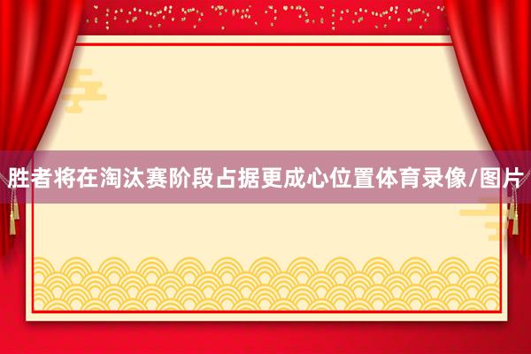 胜者将在淘汰赛阶段占据更成心位置体育录像/图片