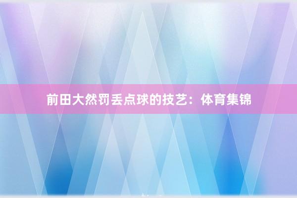 前田大然罚丢点球的技艺：体育集锦