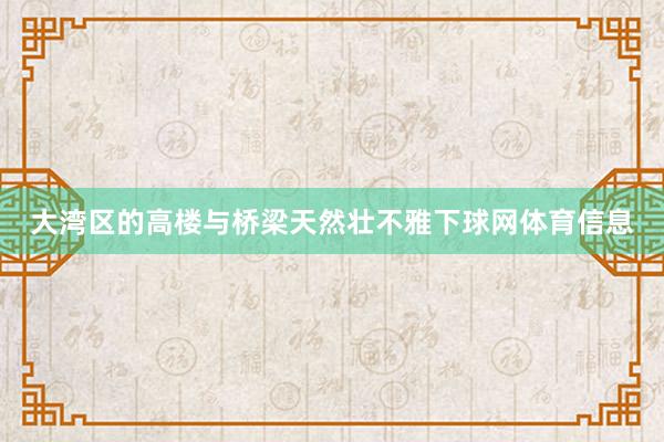 大湾区的高楼与桥梁天然壮不雅下球网体育信息
