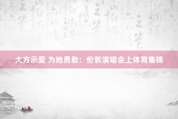 大方示爱 为她勇敢：伦敦演唱会上体育集锦