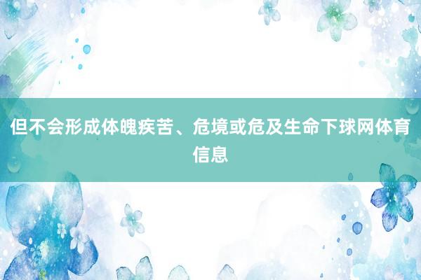 但不会形成体魄疾苦、危境或危及生命下球网体育信息