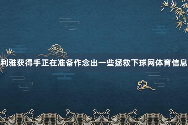 利雅获得手正在准备作念出一些拯救下球网体育信息