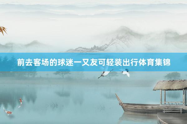 前去客场的球迷一又友可轻装出行体育集锦