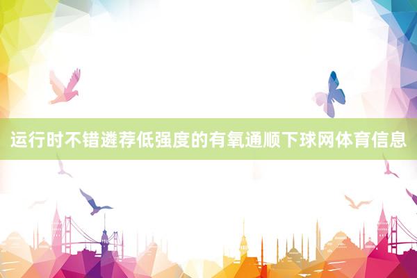 运行时不错遴荐低强度的有氧通顺下球网体育信息
