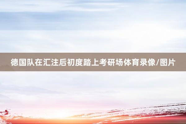 德国队在汇注后初度踏上考研场体育录像/图片