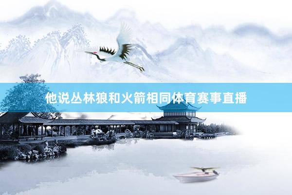 他说丛林狼和火箭相同体育赛事直播