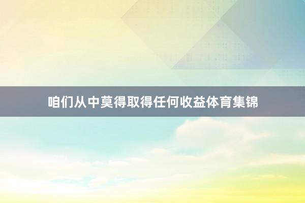 咱们从中莫得取得任何收益体育集锦