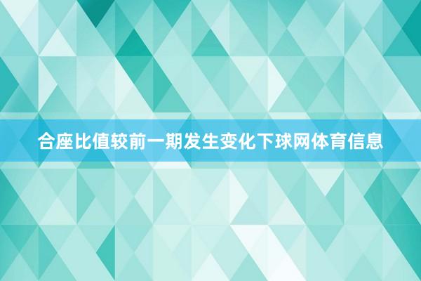 合座比值较前一期发生变化下球网体育信息