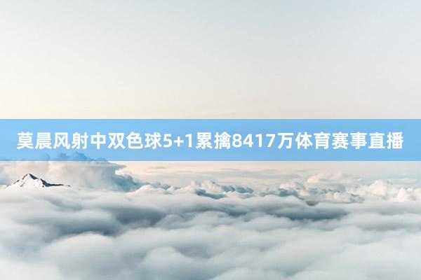 莫晨风射中双色球5+1累擒8417万体育赛事直播