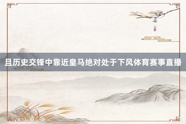 且历史交锋中靠近皇马绝对处于下风体育赛事直播