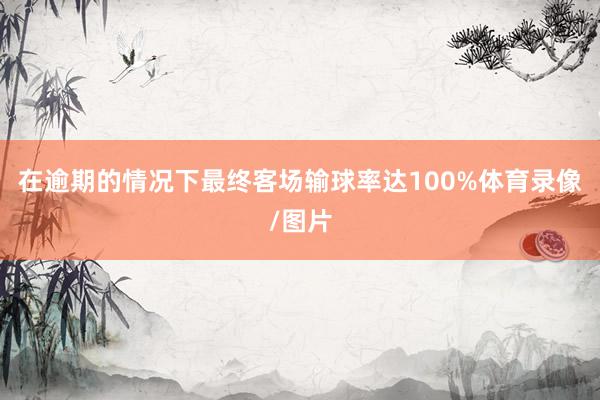 在逾期的情况下最终客场输球率达100%体育录像/图片