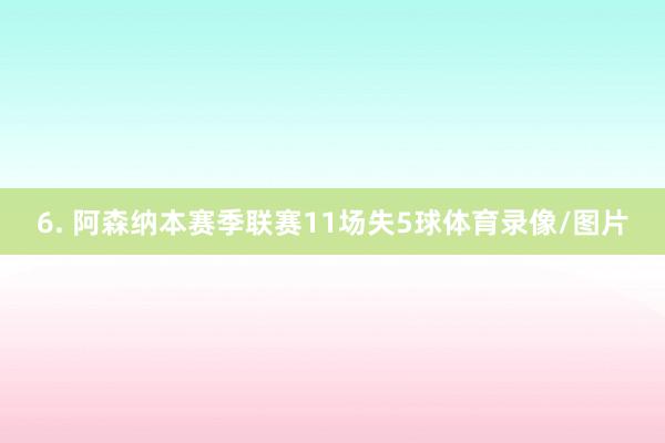 6. 阿森纳本赛季联赛11场失5球体育录像/图片