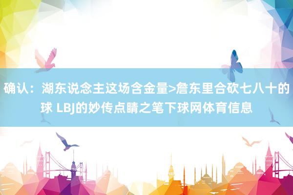 确认：湖东说念主这场含金量>詹东里合砍七八十的球 LBJ的妙传点睛之笔下球网体育信息