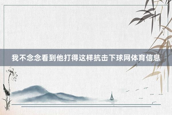 我不念念看到他打得这样抗击下球网体育信息