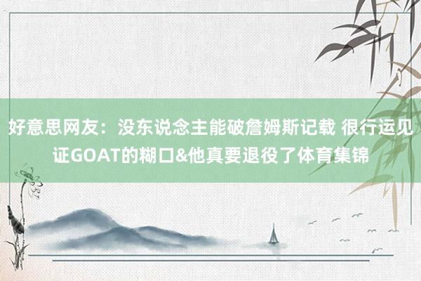 好意思网友：没东说念主能破詹姆斯记载 很行运见证GOAT的糊口&他真要退役了体育集锦