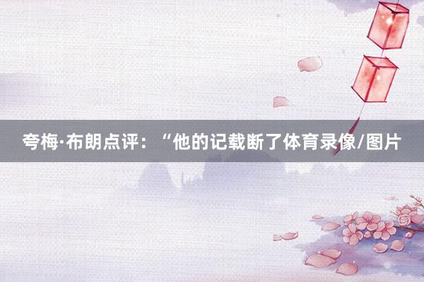 夸梅·布朗点评：“他的记载断了体育录像/图片