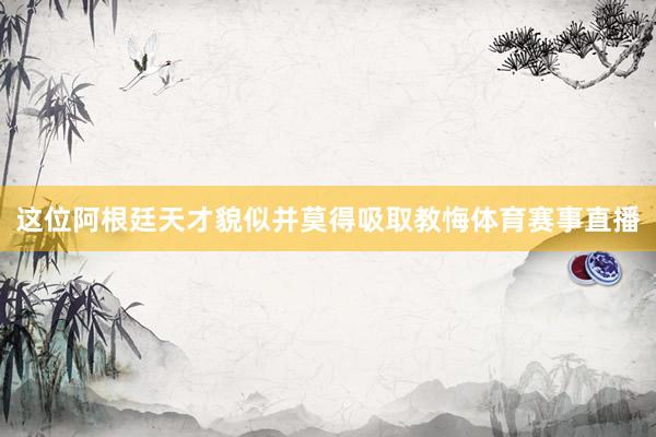 这位阿根廷天才貌似并莫得吸取教悔体育赛事直播