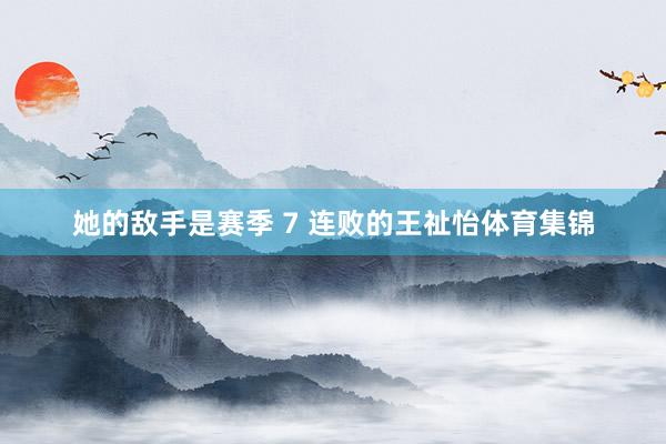 她的敌手是赛季 7 连败的王祉怡体育集锦