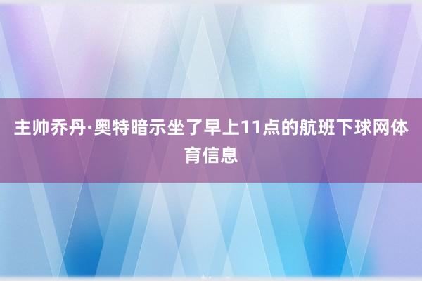 主帅乔丹·奥特暗示坐了早上11点的航班下球网体育信息