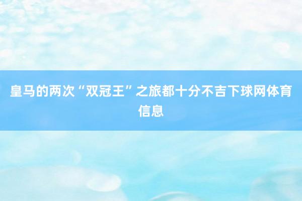 皇马的两次“双冠王”之旅都十分不吉下球网体育信息