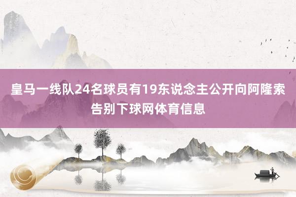 皇马一线队24名球员有19东说念主公开向阿隆索告别下球网体育信息