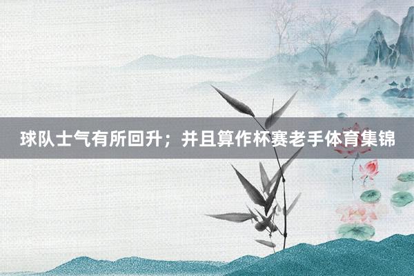 球队士气有所回升;并且算作杯赛老手体育集锦