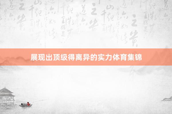 展现出顶级得离异的实力体育集锦
