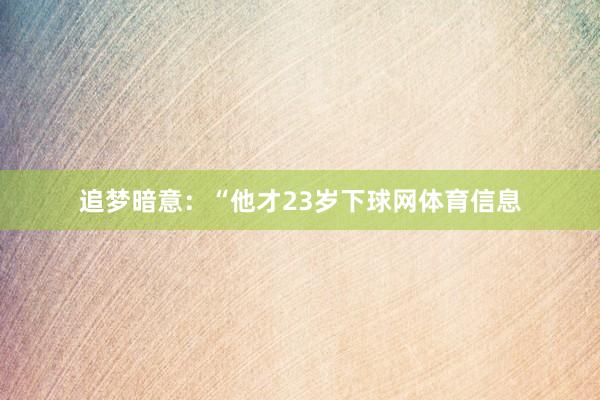 追梦暗意：“他才23岁下球网体育信息