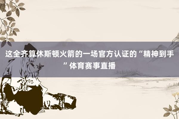 这全齐算休斯顿火箭的一场官方认证的“精神到手”体育赛事直播