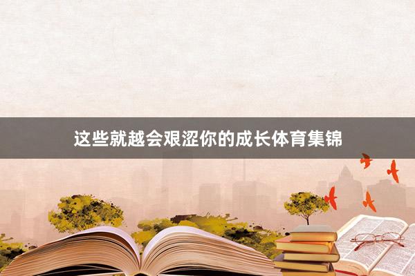 这些就越会艰涩你的成长体育集锦