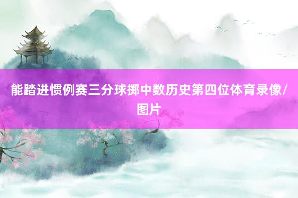 能踏进惯例赛三分球掷中数历史第四位体育录像/图片