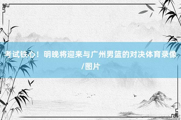考试铁心！明晚将迎来与广州男篮的对决体育录像/图片