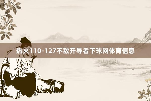 热火110-127不敌开导者下球网体育信息