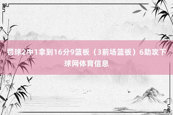 罚球2中1拿到16分9篮板（3前场篮板）6助攻下球网体育信息