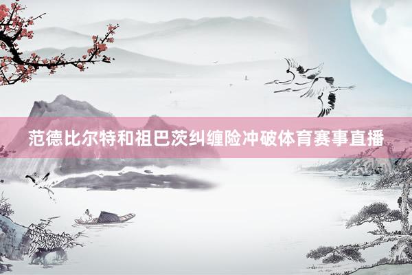 范德比尔特和祖巴茨纠缠险冲破体育赛事直播