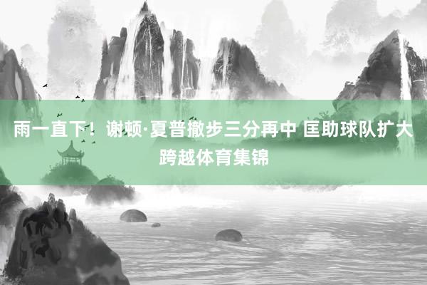 雨一直下！谢顿·夏普撤步三分再中 匡助球队扩大跨越体育集锦