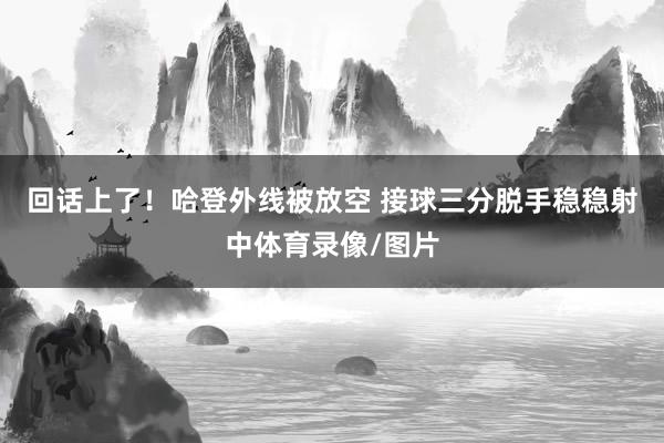 回话上了！哈登外线被放空 接球三分脱手稳稳射中体育录像/图片