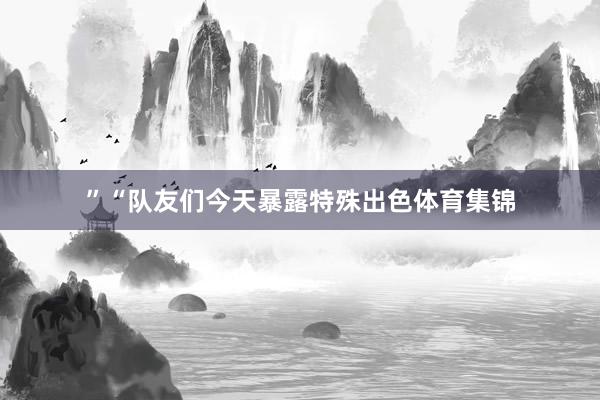 ”“队友们今天暴露特殊出色体育集锦