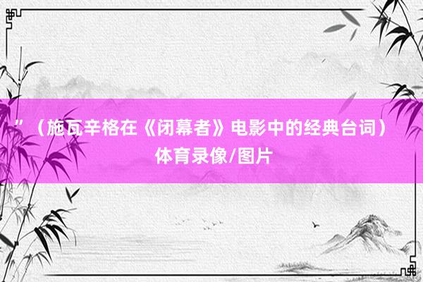 ”（施瓦辛格在《闭幕者》电影中的经典台词）    体育录像/图片