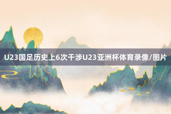 U23国足历史上6次干涉U23亚洲杯体育录像/图片