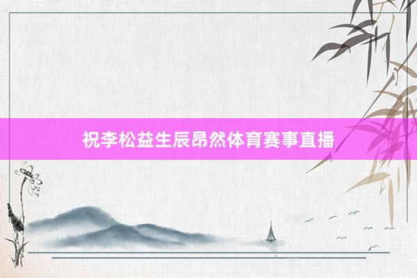 祝李松益生辰昂然体育赛事直播
