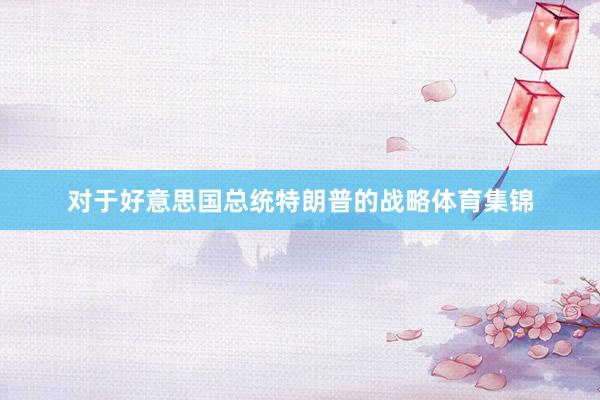对于好意思国总统特朗普的战略体育集锦