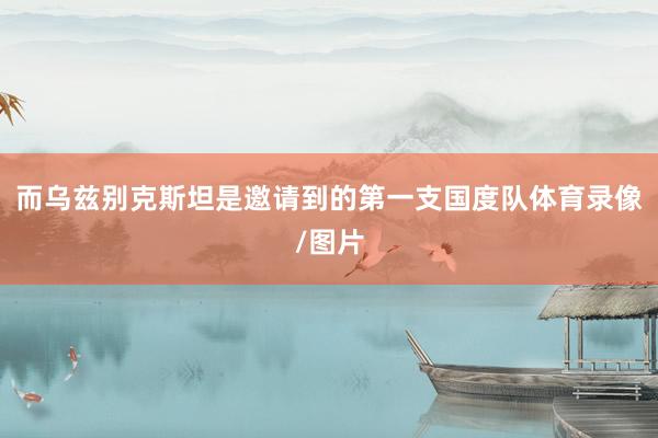 而乌兹别克斯坦是邀请到的第一支国度队体育录像/图片