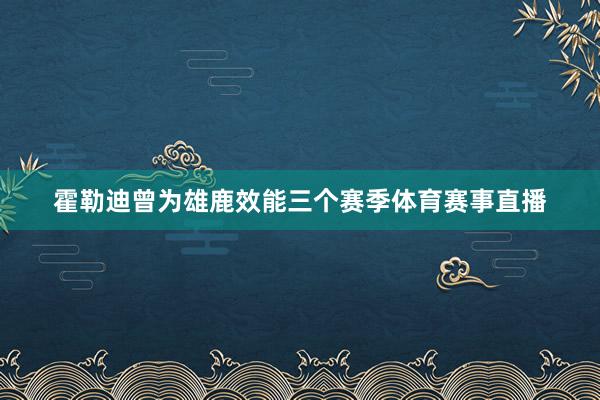 霍勒迪曾为雄鹿效能三个赛季体育赛事直播