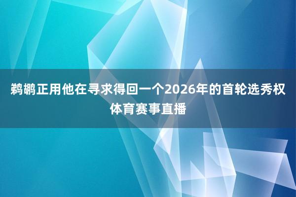 鹈鹕正用他在寻求得回一个2026年的首轮选秀权体育赛事直播