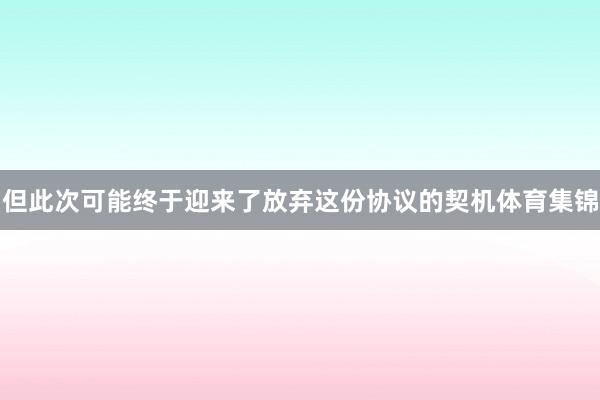 但此次可能终于迎来了放弃这份协议的契机体育集锦