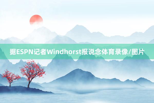 据ESPN记者Windhorst报说念体育录像/图片
