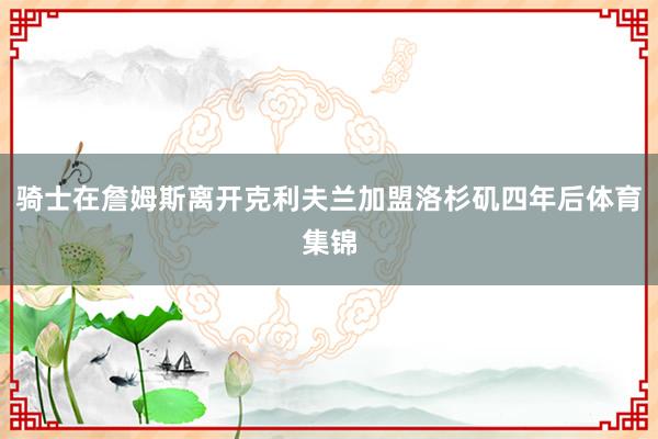 骑士在詹姆斯离开克利夫兰加盟洛杉矶四年后体育集锦