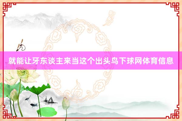 就能让牙东谈主来当这个出头鸟下球网体育信息