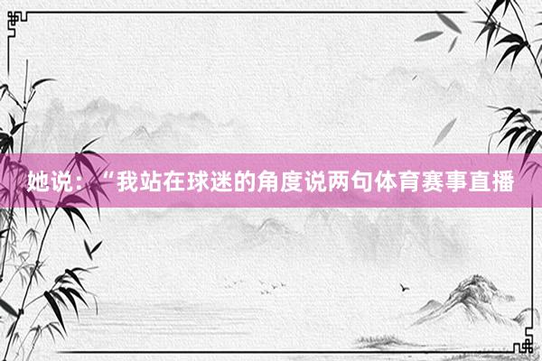 她说：“我站在球迷的角度说两句体育赛事直播